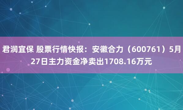君润宜保 股票行情快报：安徽合力（600761）5月27日主力资金净卖出1708.16万元
