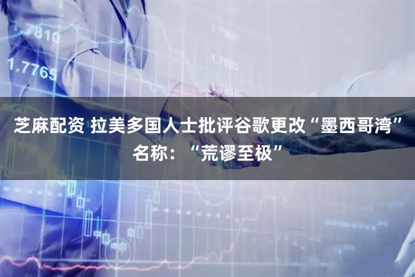 芝麻配资 拉美多国人士批评谷歌更改“墨西哥湾”名称：“荒谬至极”