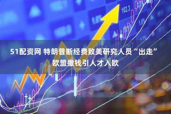 51配资网 特朗普断经费致美研究人员“出走” 欧盟撒钱引人才入欧
