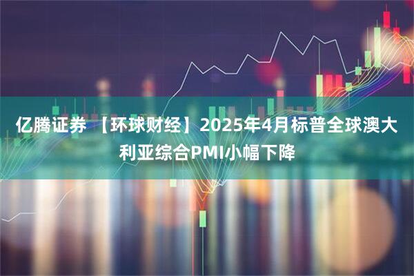 亿腾证券 【环球财经】2025年4月标普全球澳大利亚综合PMI小幅下降