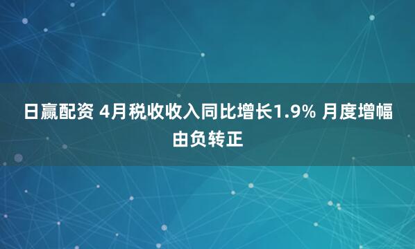 日赢配资 4月税收收入同比增长1.9% 月度增幅由负转正