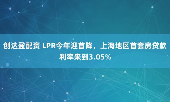 创达盈配资 LPR今年迎首降，上海地区首套房贷款利率来到3.05%