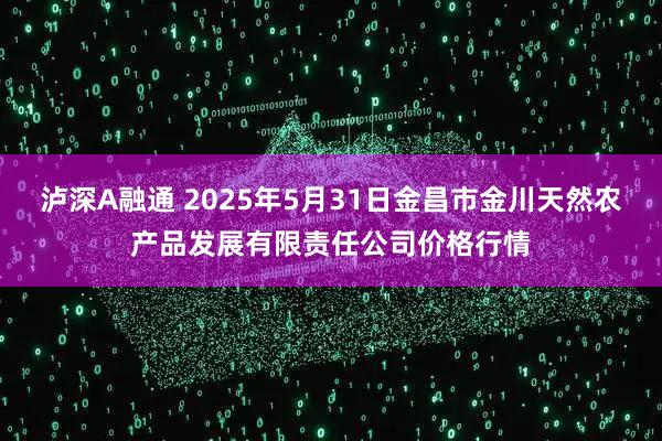 泸深A融通 2025年5月31日金昌市金川天然农产品发展有限责任公司价格行情