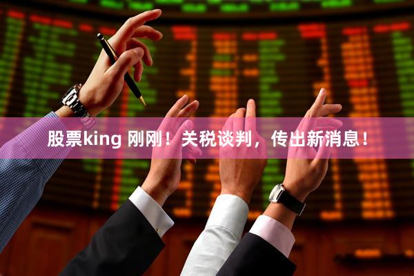 股票king 刚刚！关税谈判，传出新消息！