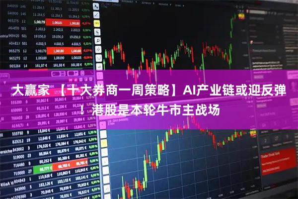 大赢家 【十大券商一周策略】AI产业链或迎反弹!港股是本轮牛市主战场