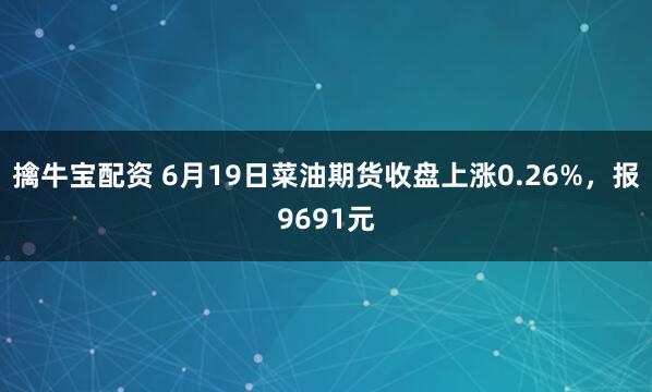 擒牛宝配资 6月19日菜油期货收盘上涨0.26%，报9691元
