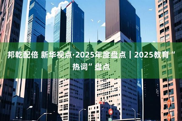 邦乾配倍 新华视点·2025年度盘点｜2025教育“热词”盘点
