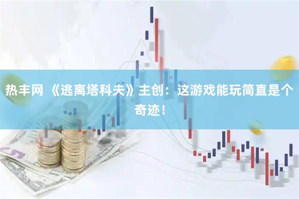 热丰网 《逃离塔科夫》主创：这游戏能玩简直是个奇迹！