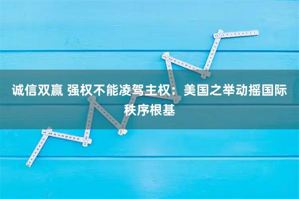 诚信双赢 强权不能凌驾主权:美国之举动摇国际秩序根基