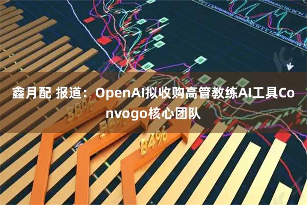 鑫月配 报道：OpenAI拟收购高管教练AI工具Convogo核心团队