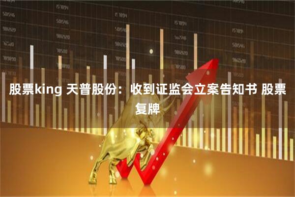 股票king 天普股份：收到证监会立案告知书 股票复牌