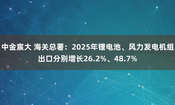 中金宸大 海关总署：2025年锂电池、风力发电机组出口分别增长26.2%、48.7%