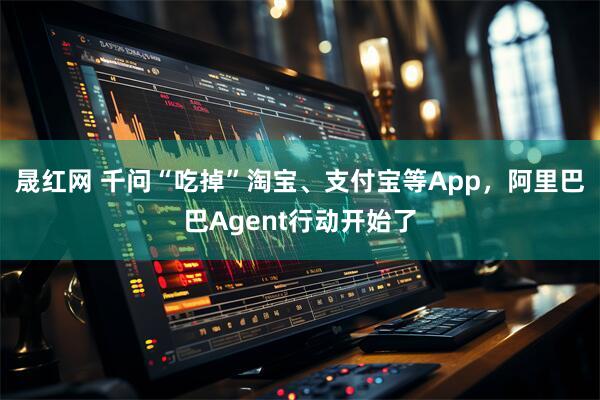 晟红网 千问“吃掉”淘宝、支付宝等App，阿里巴巴Agent行动开始了