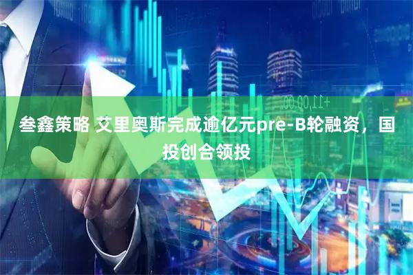叁鑫策略 艾里奥斯完成逾亿元pre-B轮融资，国投创合领投