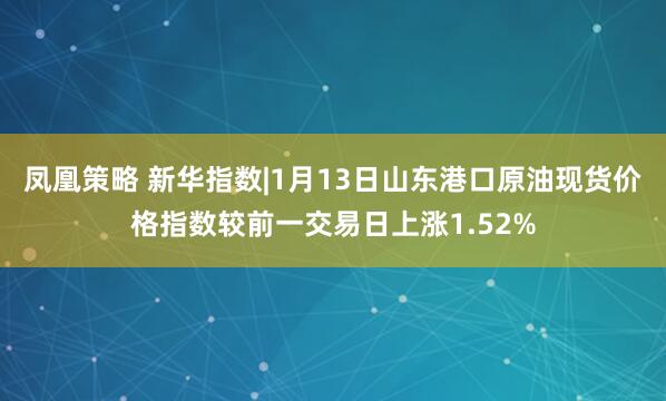 凤凰策略 新华指数|1月13日山东港口原油现货价格指数较前一交易日上涨1.52%