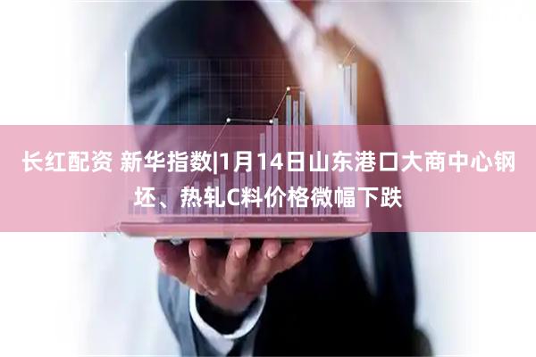 长红配资 新华指数|1月14日山东港口大商中心钢坯、热轧C料价格微幅下跌